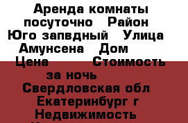 Аренда комнаты посуточно › Район ­ Юго-запвдный › Улица ­ Амунсена › Дом ­ 55 › Цена ­ 700 › Стоимость за ночь ­ 700 - Свердловская обл., Екатеринбург г. Недвижимость » Квартиры аренда посуточно   